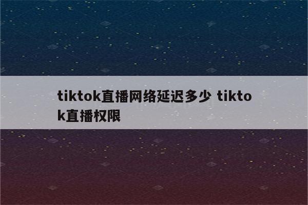 tiktok直播网络延迟多少 tiktok直播权限