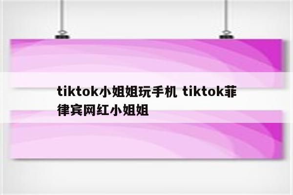 tiktok小姐姐玩手机 tiktok菲律宾网红小姐姐