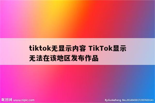 tiktok无显示内容 TikTok显示无法在该地区发布作品