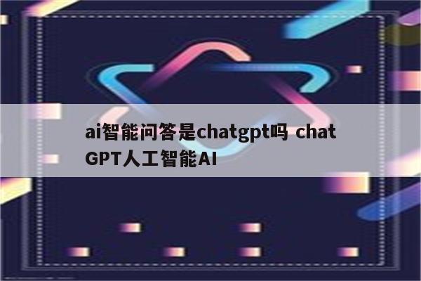 ai智能问答是chatgpt吗 chatGPT人工智能AI