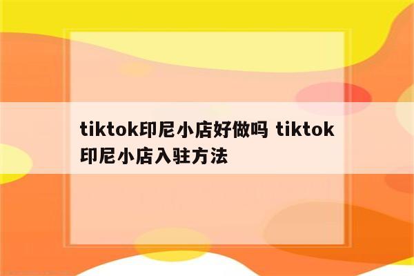 tiktok印尼小店好做吗 tiktok印尼小店入驻方法