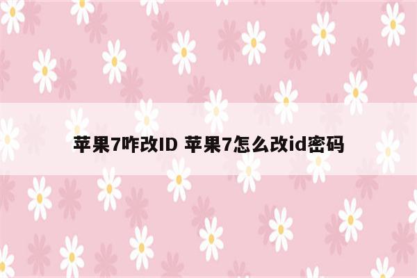 苹果7咋改ID 苹果7怎么改id密码