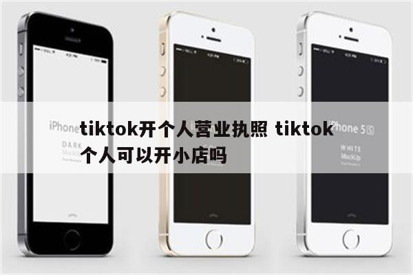 tiktok开个人营业执照 tiktok个人可以开小店吗