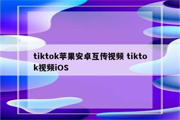 tiktok苹果安卓互传视频 tiktok视频iOS