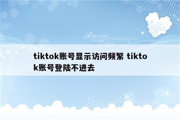 tiktok账号显示访问频繁 tiktok账号登陆不进去
