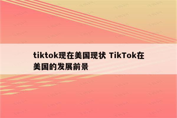tiktok现在美国现状 TikTok在美国的发展前景