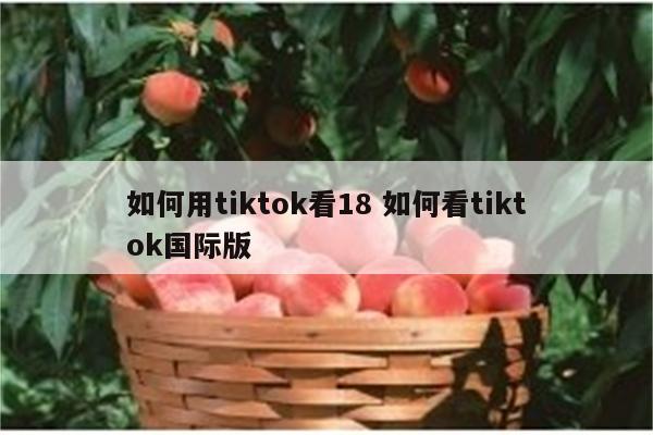 如何用tiktok看18 如何看tiktok国际版