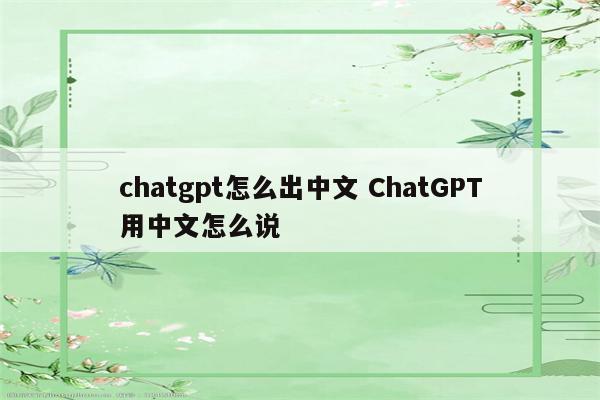 chatgpt怎么出中文 ChatGPT用中文怎么说