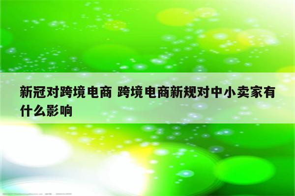 新冠对跨境电商 跨境电商新规对中小卖家有什么影响