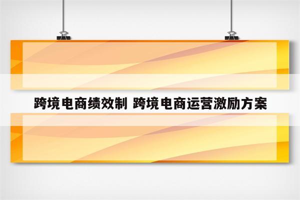 跨境电商绩效制 跨境电商运营激励方案