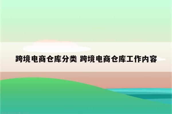 跨境电商仓库分类 跨境电商仓库工作内容