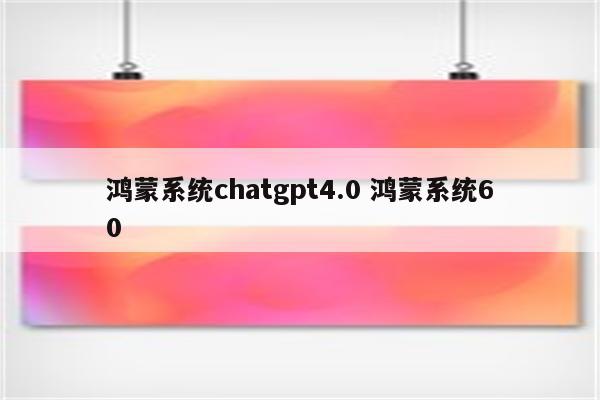 鸿蒙系统chatgpt4.0 鸿蒙系统60