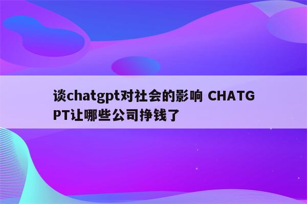 谈chatgpt对社会的影响 CHATGPT让哪些公司挣钱了