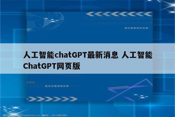 人工智能chatGPT最新消息 人工智能ChatGPT网页版