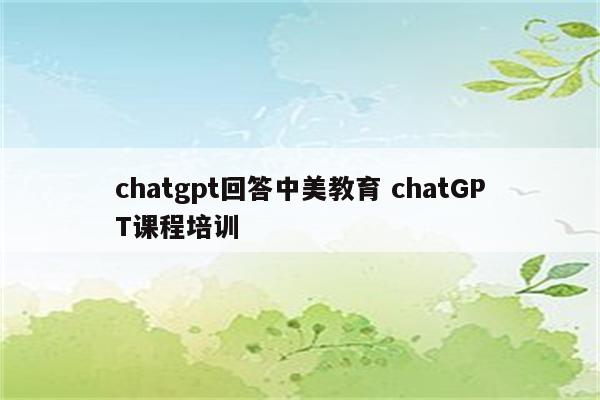 chatgpt回答中美教育 chatGPT课程培训
