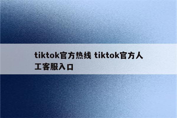 tiktok官方热线 tiktok官方人工客服入口
