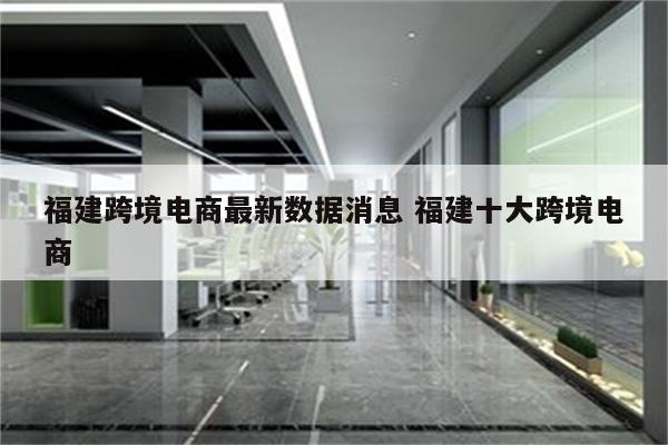 福建跨境电商最新数据消息 福建十大跨境电商