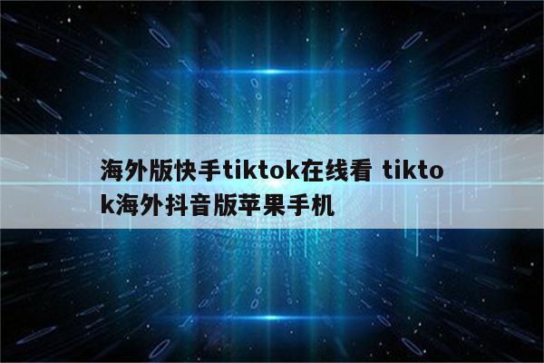 海外版快手tiktok在线看 tiktok海外抖音版苹果手机
