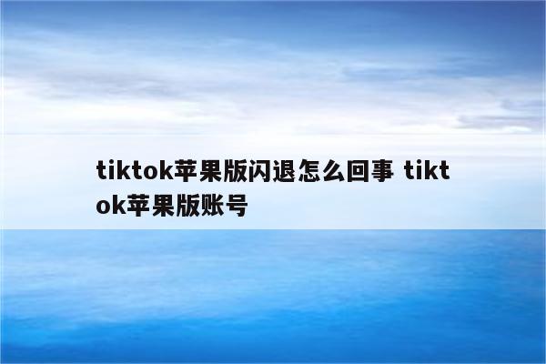 tiktok苹果版闪退怎么回事 tiktok苹果版账号