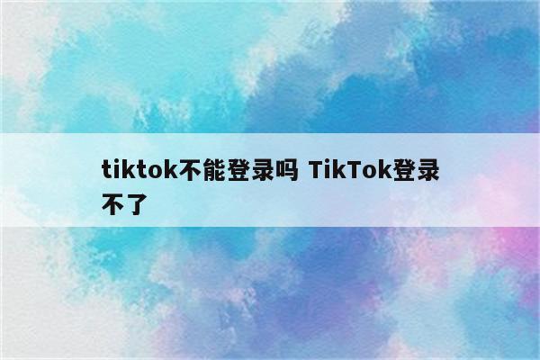 tiktok不能登录吗 TikTok登录不了