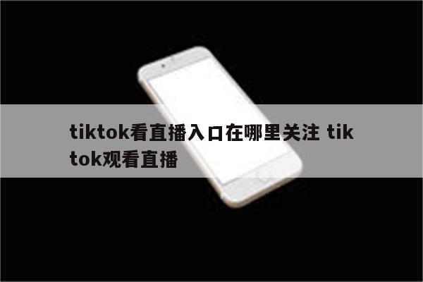 tiktok看直播入口在哪里关注 tiktok观看直播