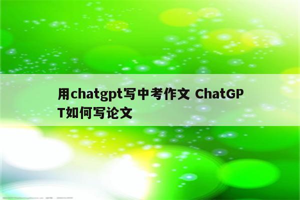 用chatgpt写中考作文 ChatGPT如何写论文
