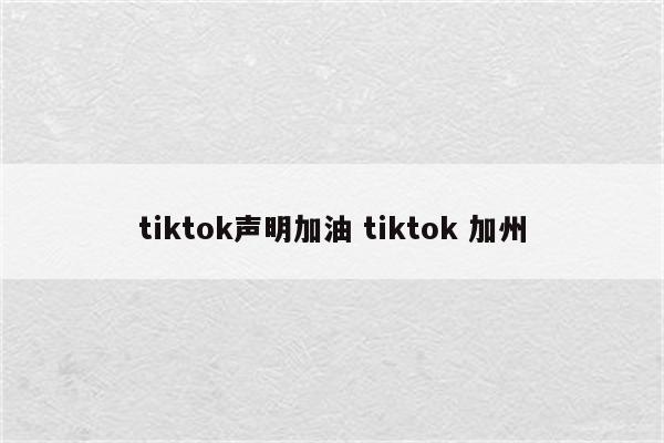 tiktok声明加油 tiktok 加州