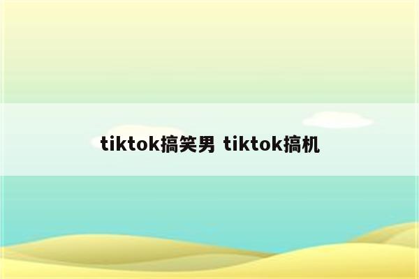 tiktok搞笑男 tiktok搞机