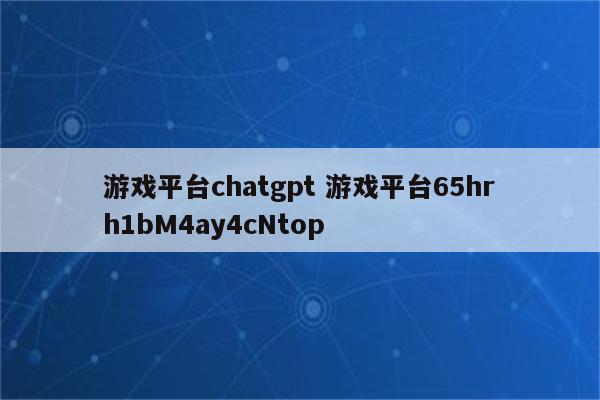 游戏平台chatgpt 游戏平台65hrh1bM4ay4cNtop