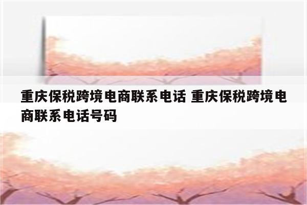 重庆保税跨境电商联系电话 重庆保税跨境电商联系电话号码