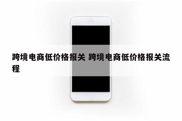 跨境电商低价格报关 跨境电商低价格报关流程