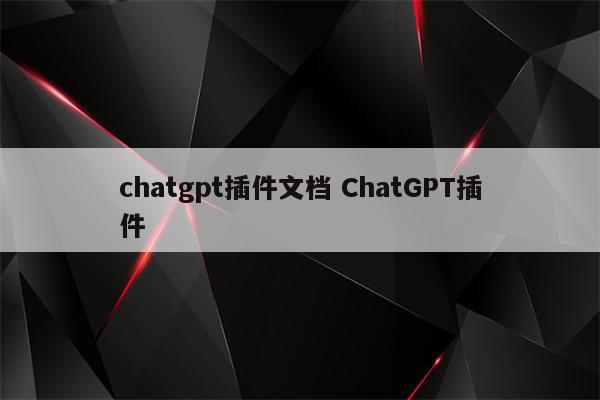 chatgpt插件文档 ChatGPT插件
