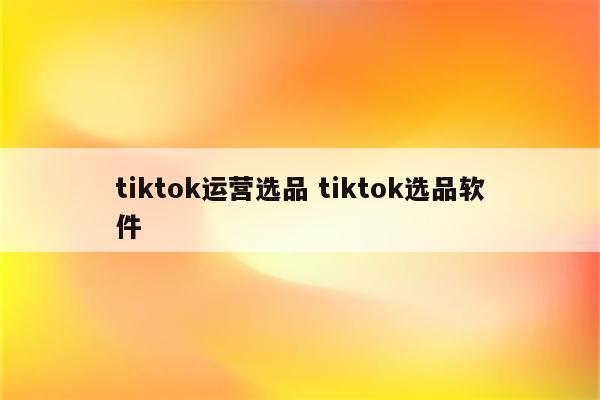 tiktok运营选品 tiktok选品软件