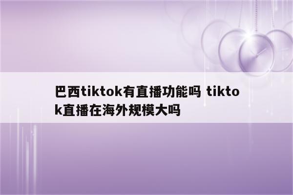巴西tiktok有直播功能吗 tiktok直播在海外规模大吗
