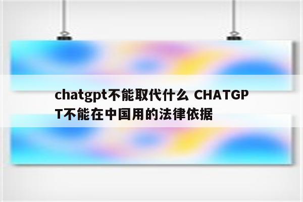 chatgpt不能取代什么 CHATGPT不能在中国用的法律依据