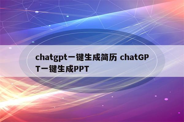 chatgpt一键生成简历 chatGPT一键生成PPT