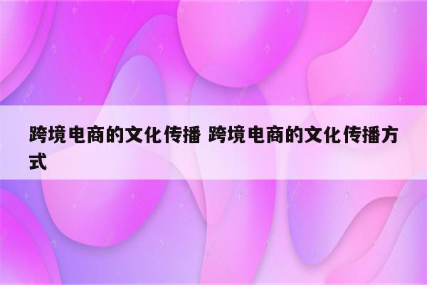 跨境电商的文化传播 跨境电商的文化传播方式