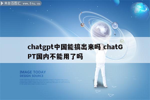 chatgpt中国能搞出来吗 chatGPT国内不能用了吗