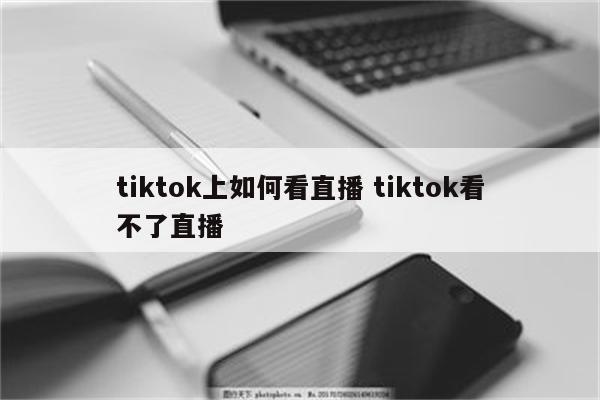 tiktok上如何看直播 tiktok看不了直播
