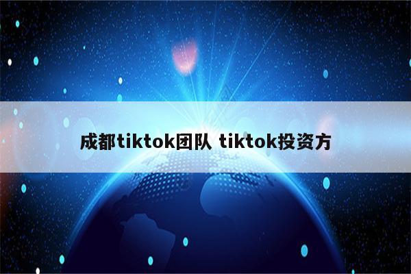 成都tiktok团队 tiktok投资方