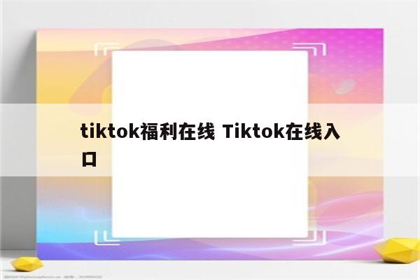 tiktok福利在线 Tiktok在线入口