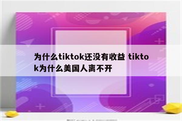 为什么tiktok还没有收益 tiktok为什么美国人离不开