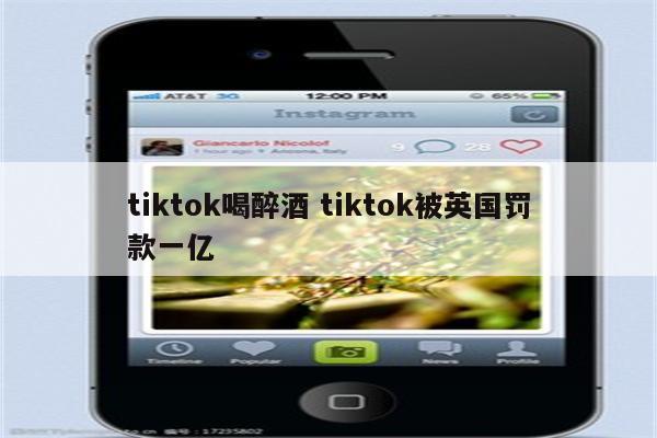 tiktok喝醉酒 tiktok被英国罚款一亿