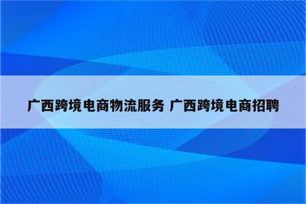 广西跨境电商物流服务 广西跨境电商招聘