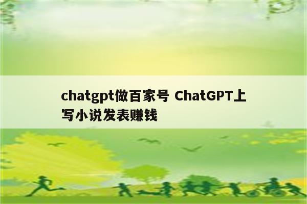 chatgpt做百家号 ChatGPT上写小说发表赚钱