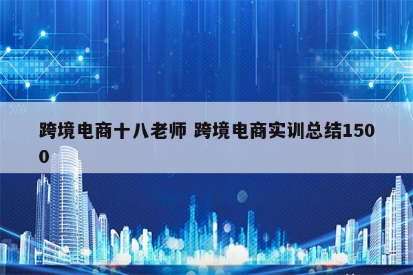 跨境电商十八老师 跨境电商实训总结1500