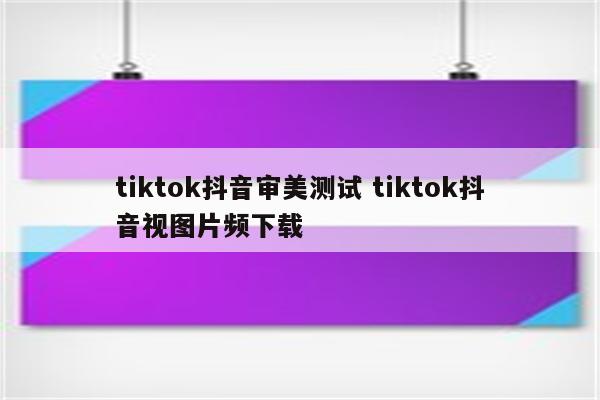 tiktok抖音审美测试 tiktok抖音视图片频下载