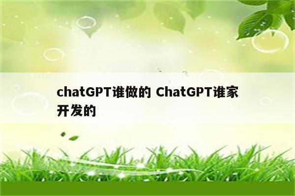 chatGPT谁做的 ChatGPT谁家开发的