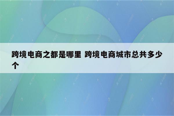 跨境电商之都是哪里 跨境电商城市总共多少个