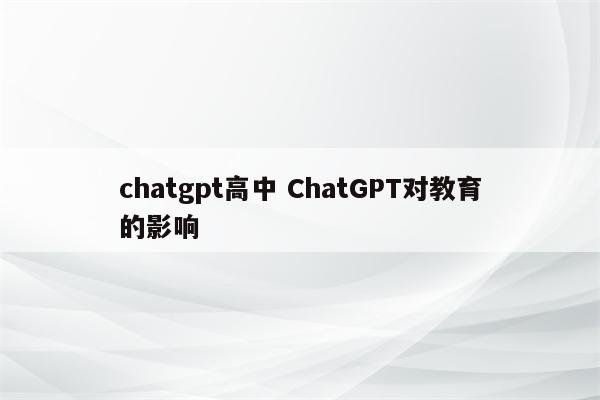 chatgpt高中 ChatGPT对教育的影响
